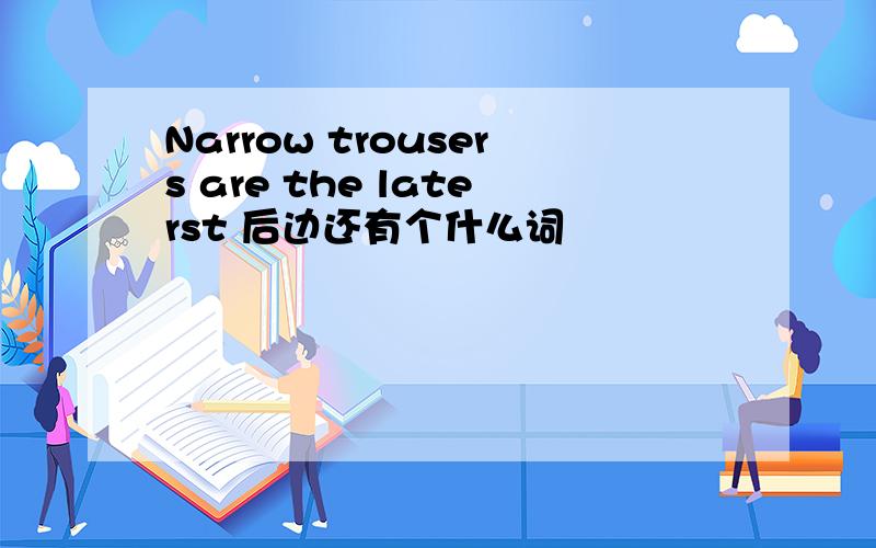 Narrow trousers are the laterst 后边还有个什么词