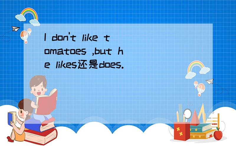 I don't like tomatoes ,but he likes还是does.