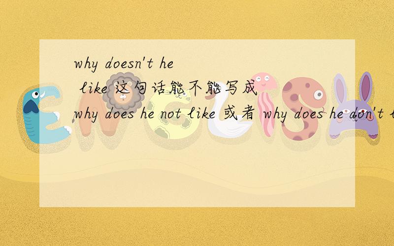 why doesn't he like 这句话能不能写成why does he not like 或者 why does he don't like