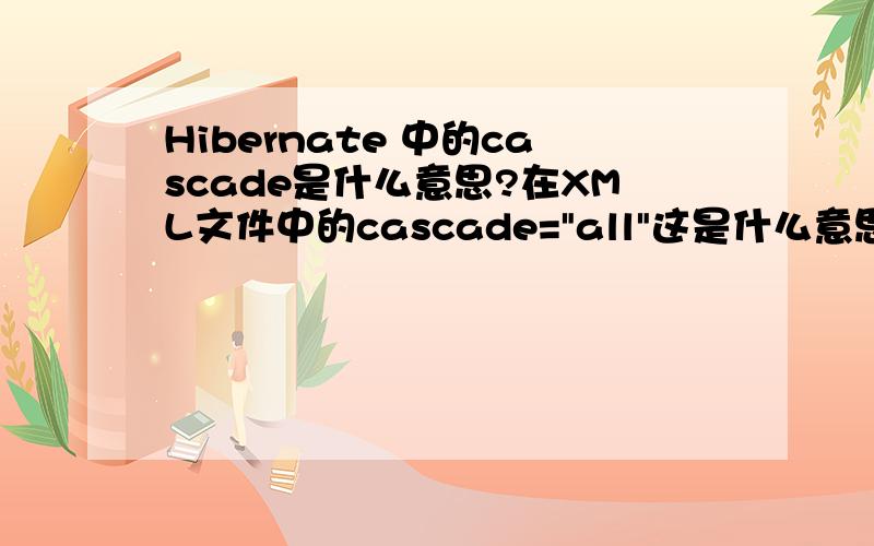 Hibernate 中的cascade是什么意思?在XML文件中的cascade=