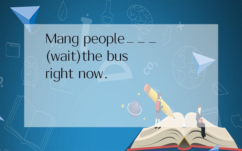 Mang people___(wait)the bus right now.