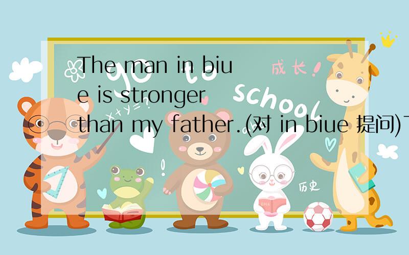 The man in biue is stronger than my father.(对 in biue 提问)The man in biue is stronger than my father.(对 in biue 提问)