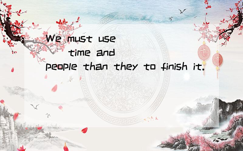 We must use_____time and____people than they to finish it.