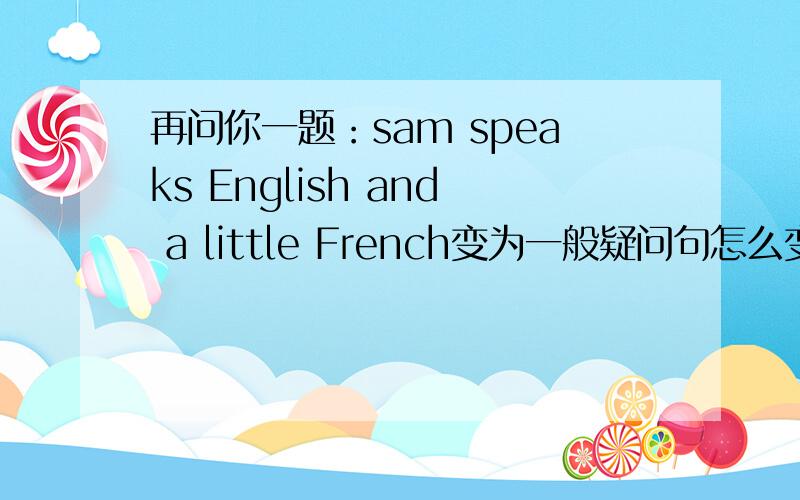 再问你一题：sam speaks English and a little French变为一般疑问句怎么变?