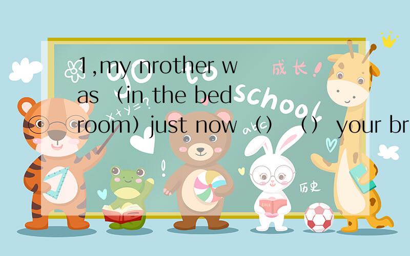 1,my nrother was （in the bedroom）just now （） （） your brother just now 提问2,the new student was born （in july,1999） （） （） the new student born 同上3,he came home very late （because he missed the bus） （） did he （