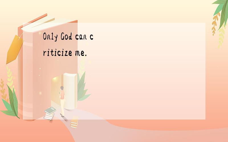 Only God can criticize me.