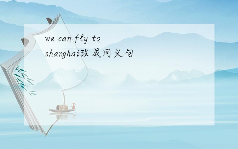 we can fly to shanghai改成同义句