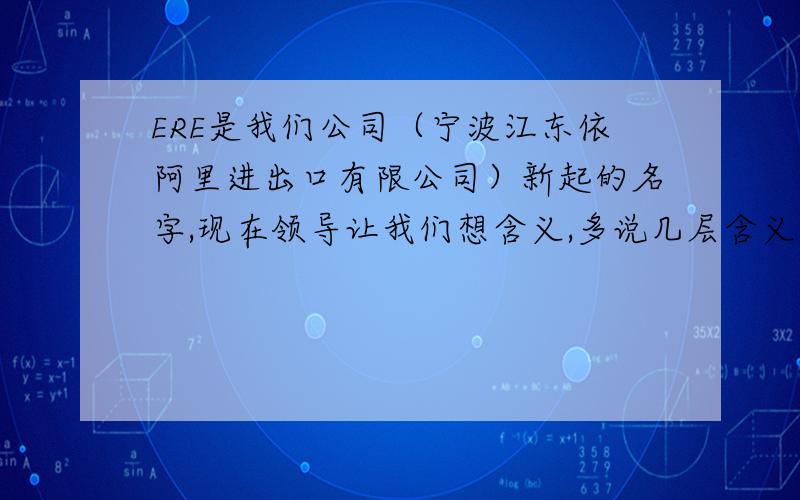 ERE是我们公司（宁波江东依阿里进出口有限公司）新起的名字,现在领导让我们想含义,多说几层含义,比如：依阿里就可以叫ERE等.