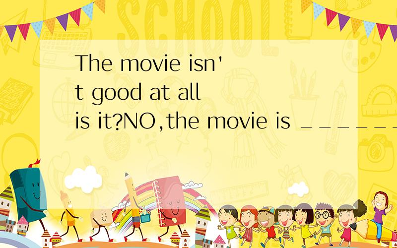 The movie isn't good at all is it?NO,the movie is ______ I've ever seen的答案