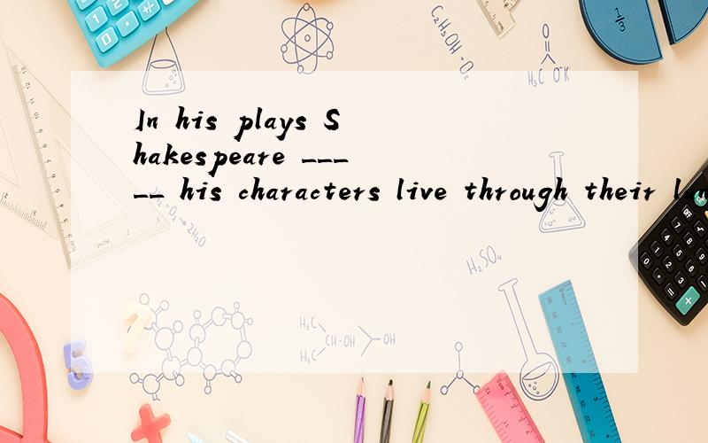 In his plays Shakespeare _____ his characters live through their language.答案是makes,为什么不是mad