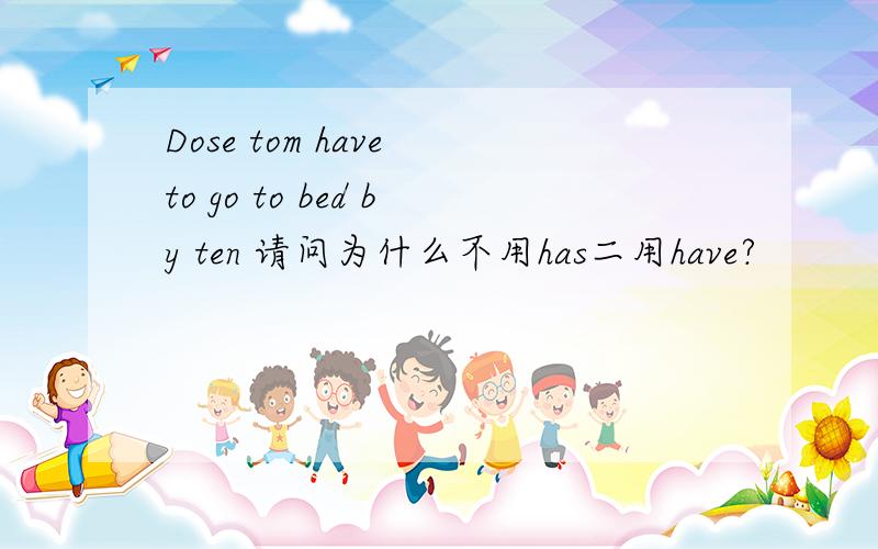 Dose tom have to go to bed by ten 请问为什么不用has二用have?