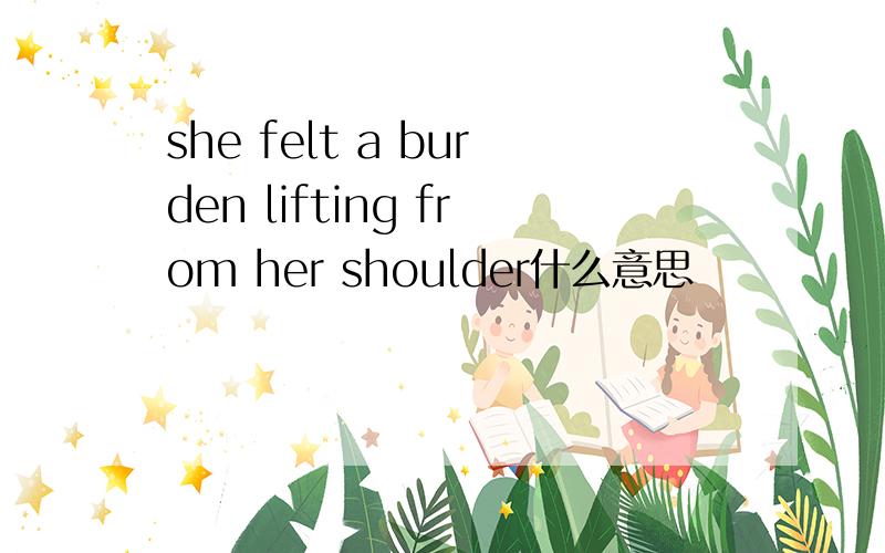 she felt a burden lifting from her shoulder什么意思