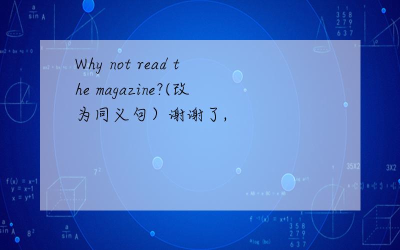 Why not read the magazine?(改为同义句）谢谢了,