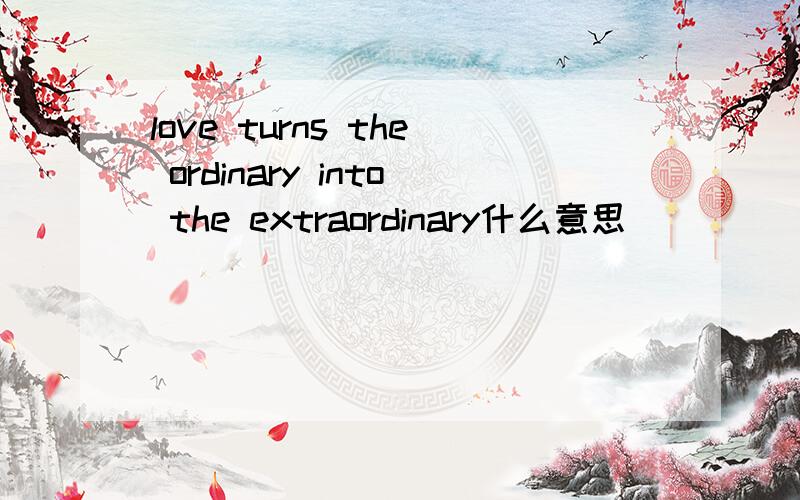 love turns the ordinary into the extraordinary什么意思
