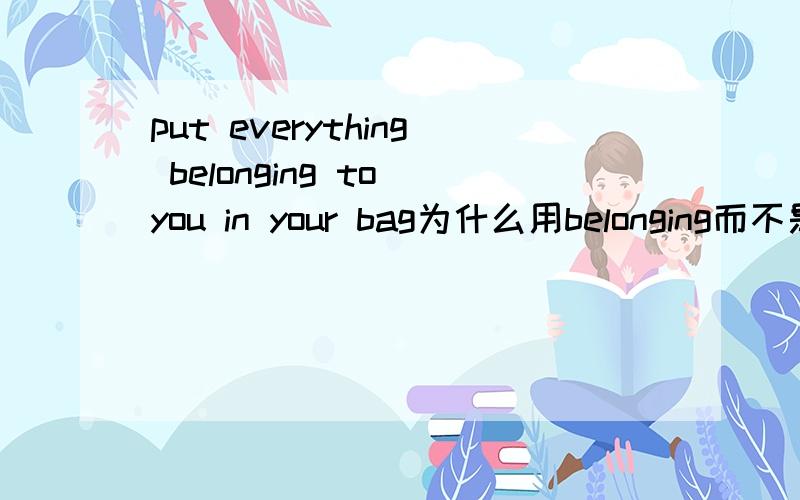 put everything belonging to you in your bag为什么用belonging而不是belongs?