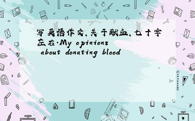 写英语作文,关于献血,七十字左右.My opinions about donating blood
