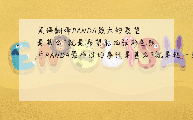 英语翻译PANDA最大的愿望是甚么?就是希望能拍张彩色照片PANDA最难过的事情是甚么?就是他一生都吃素还那么胖!