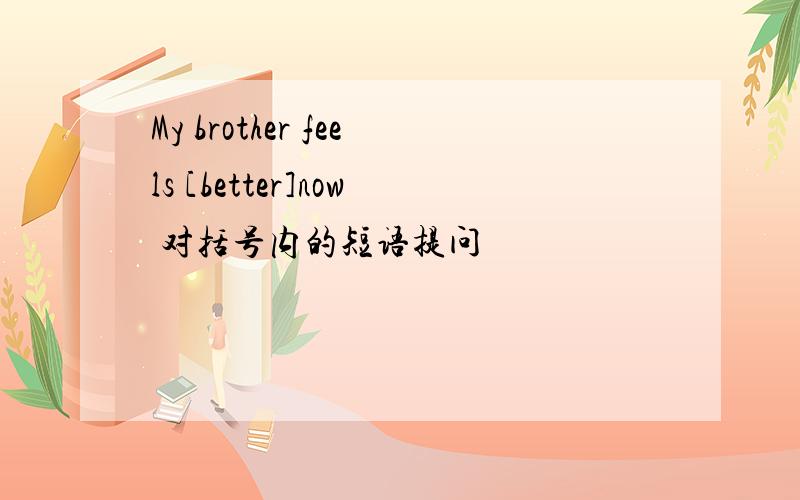 My brother feels [better]now 对括号内的短语提问