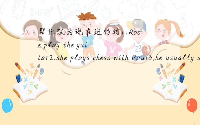 帮忙改为现在进行时1.Rose play the guitar2.she plays chess with Paui3,he usually does his homework at 7;004,we usually eat dinner in the afternoon5,he usually walks to school6,li ming ges up very late every day