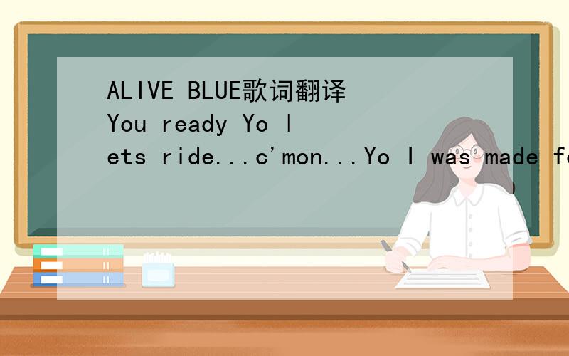 ALIVE BLUE歌词翻译You ready Yo lets ride...c'mon...Yo I was made for you You were made for me Everybody used to say We were meant to be I dont want to ever have to let you go And that's all you ever really need to know I was made for you It's lik