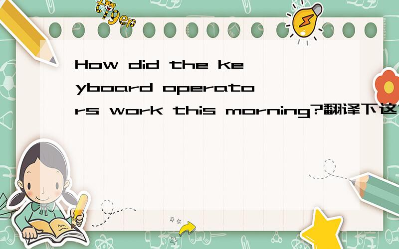 How did the keyboard operators work this morning?翻译下这句话 谢谢