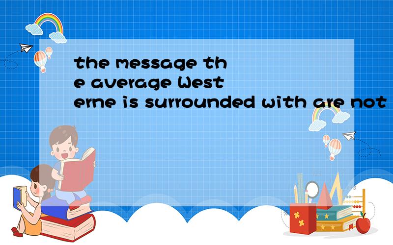 the message the average Westerne is surrounded with are not religious but comemercial 同位语的that不是不能省略吗.那前面那个Today the message the average 是怎么回事