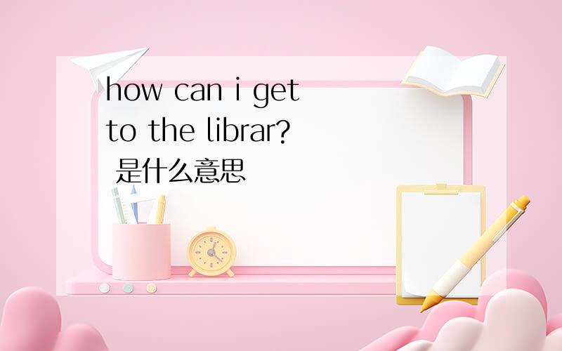 how can i get to the librar? 是什么意思
