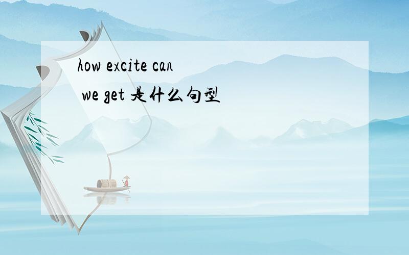 how excite can we get 是什么句型