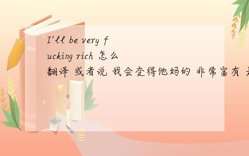 I'll be very fucking rich 怎么翻译 或者说 我会变得他妈的 非常富有 是不是这样翻译