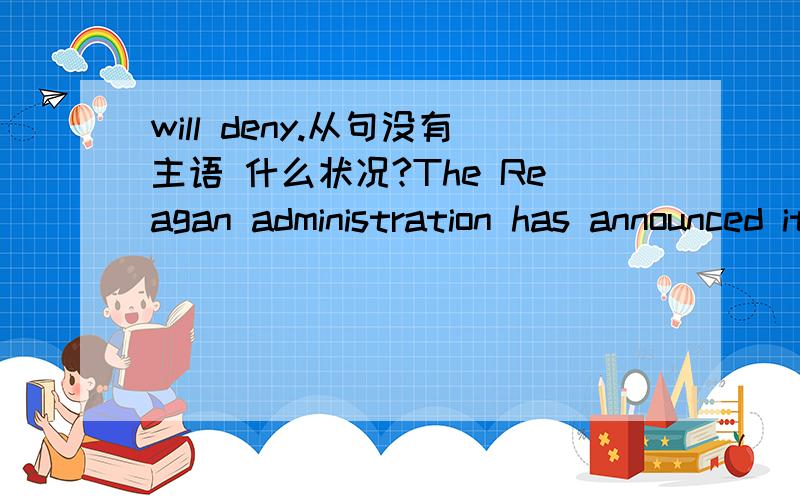 will deny.从句没有主语 什么状况?The Reagan administration has announced it will deny financial support to international aid organizations that perform or actively promote abortions.