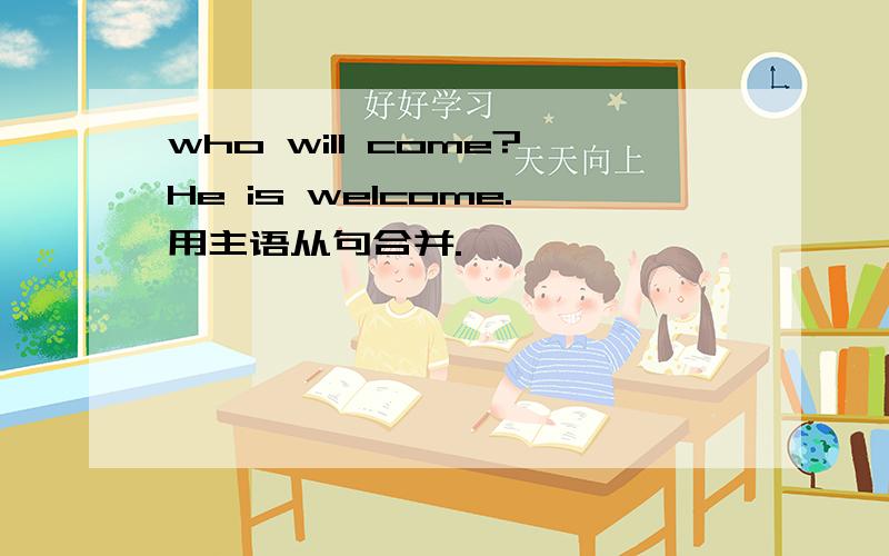 who will come?He is welcome.用主语从句合并.