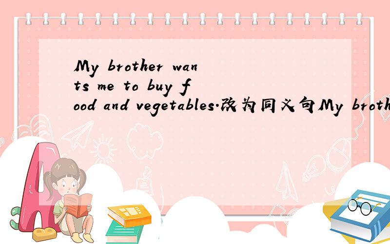 My brother wants me to buy food and vegetables.改为同义句My brother (   ) (   ) me (   ) buy food and vegetables.