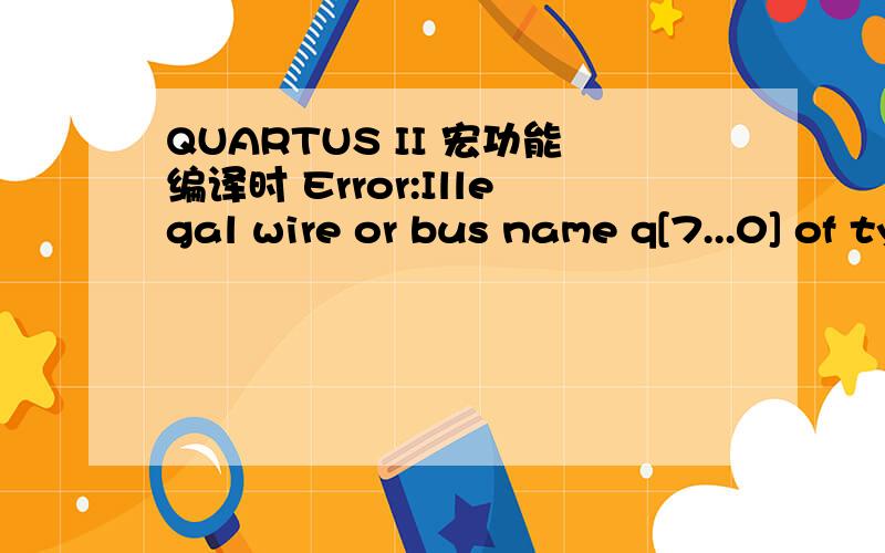 QUARTUS II 宏功能编译时 Error:Illegal wire or bus name q[7...0] of type pin,