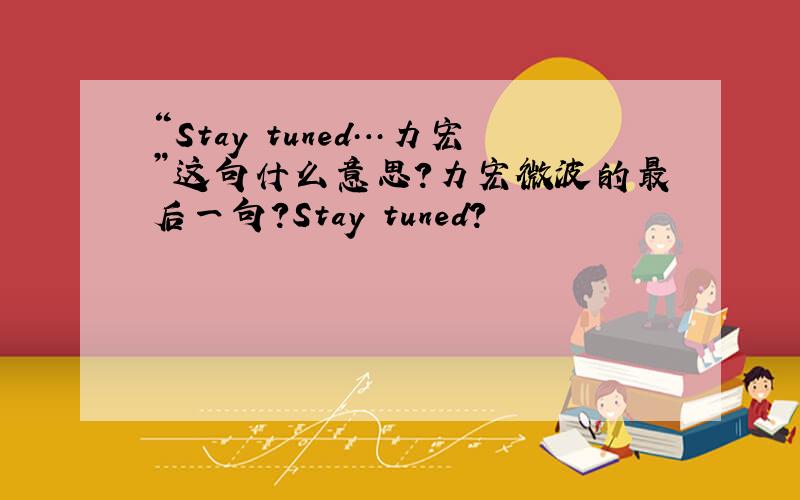 “Stay tuned…力宏”这句什么意思?力宏微波的最后一句?Stay tuned?