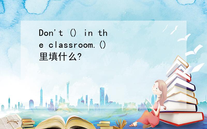 Don't () in the classroom.()里填什么?