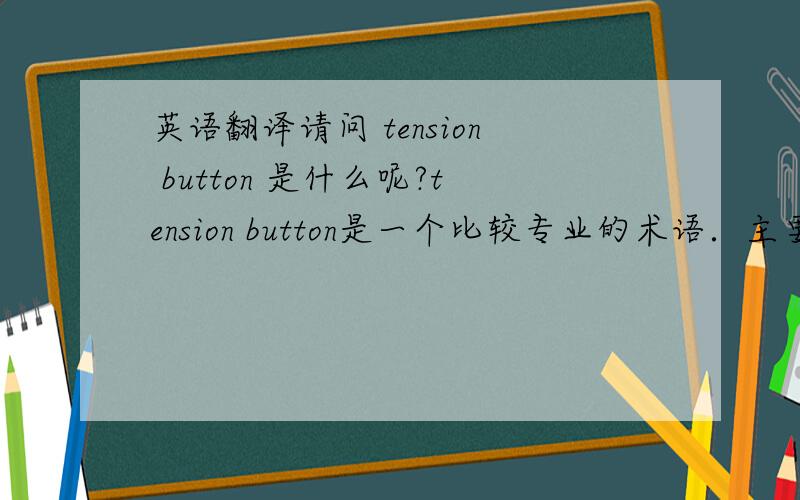 英语翻译请问 tension button 是什么呢?tension button是一个比较专业的术语．主要用来固定两个不同零件的一种东西． 但是我不清楚该怎么翻译，”压力按钮” 主要是用在哪一方面呢，是否是直