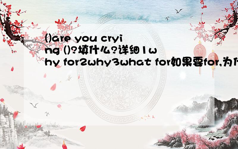 ()are you crying ()?填什么?详细1why for2why3what for如果要for,为什么