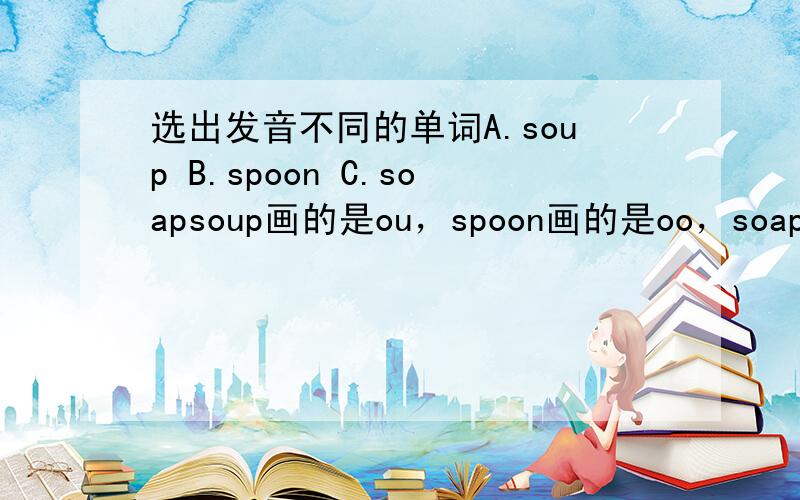 选出发音不同的单词A.soup B.spoon C.soapsoup画的是ou，spoon画的是oo，soap画的是oa