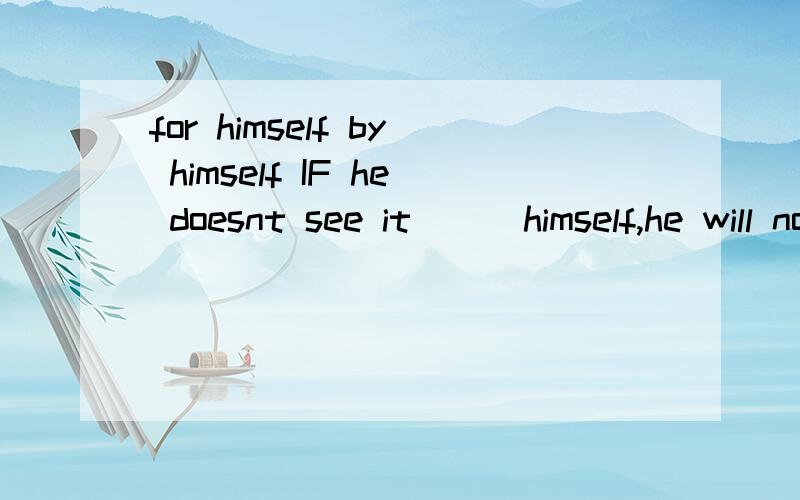 for himself by himself IF he doesnt see it （ ）himself,he will not believe it A by B for C with Dfor himself by himselfIF he doesnt see it （ ）himself,he will not believe itA by B for C with D at区别！