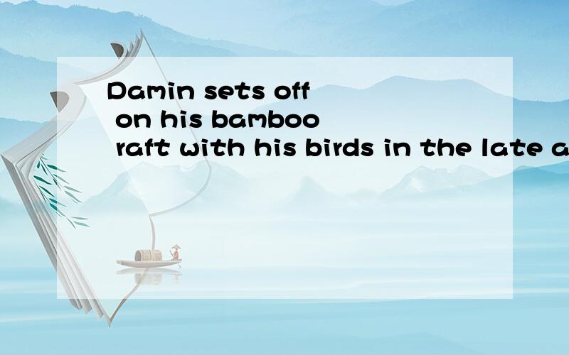 Damin sets off on his bamboo raft with his birds in the late afternoon.中英翻译,千万不要用翻译机器~~