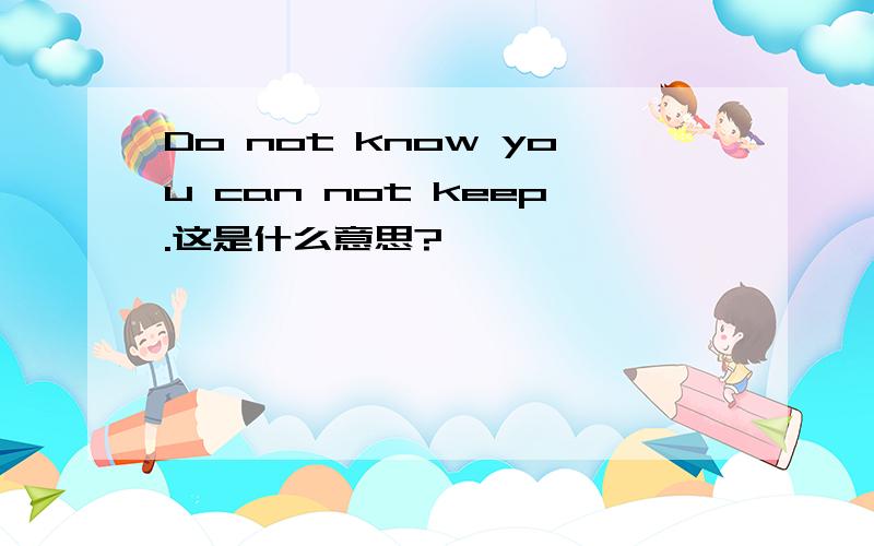 Do not know you can not keep.这是什么意思?