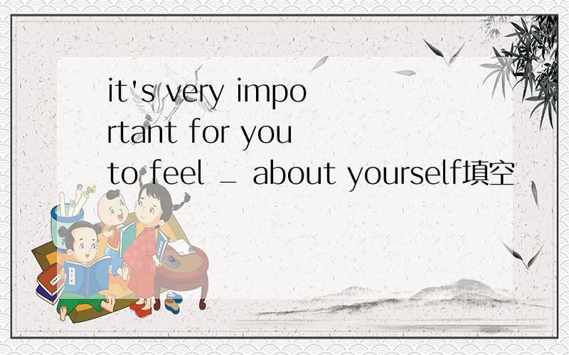 it's very important for you to feel _ about yourself填空