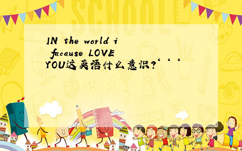 IN the world i facause LOVE YOU这英语什么意识?‘ ‘ ‘