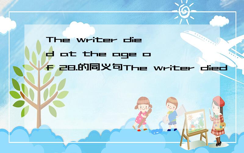 The writer died at the age of 28.的同义句The writer died    he      28.