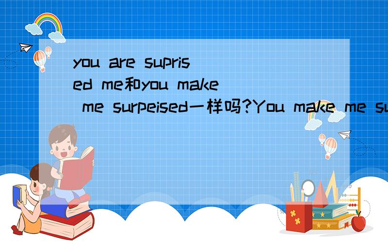 you are suprised me和you make me surpeised一样吗?You make me surprised,You surprised me 是宾语补足语吗？