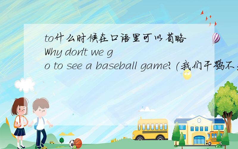 to什么时候在口语里可以省略Why don't we go to see a baseball game?(我们干嘛不去看棒球比赛呢?)Yeah!)Let's go see a baseball game!第一个go to see 为什么回答的时候没有to了