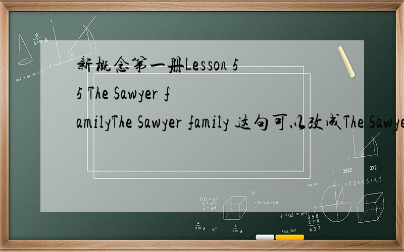 新概念第一册Lesson 55 The Sawyer familyThe Sawyer family 这句可以改成The Sawyer's family