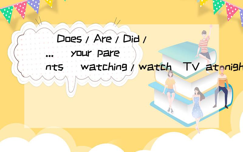 (Does/Are/Did/...) your parents (watching/watch)TV at night?() your teacher ( ) the syllabus in class once in a while?我需要具体分析下....T T