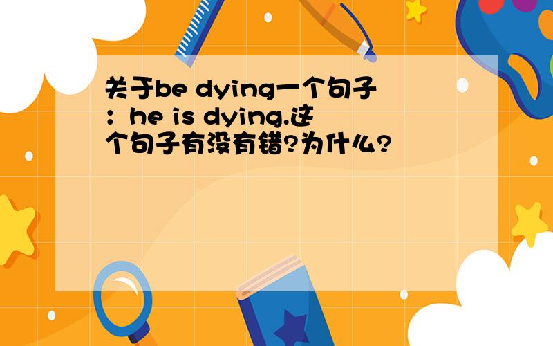 关于be dying一个句子：he is dying.这个句子有没有错?为什么?