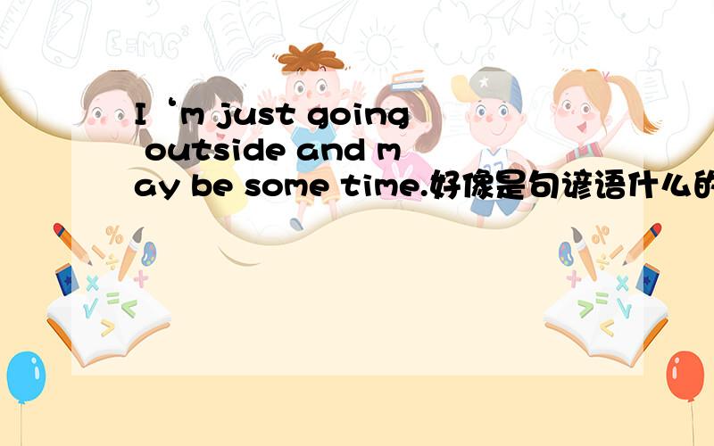 I‘m just going outside and may be some time.好像是句谚语什么的,感激不尽